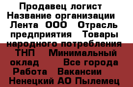 Продавец-логист › Название организации ­ Лента, ООО › Отрасль предприятия ­ Товары народного потребления (ТНП) › Минимальный оклад ­ 1 - Все города Работа » Вакансии   . Ненецкий АО,Пылемец д.